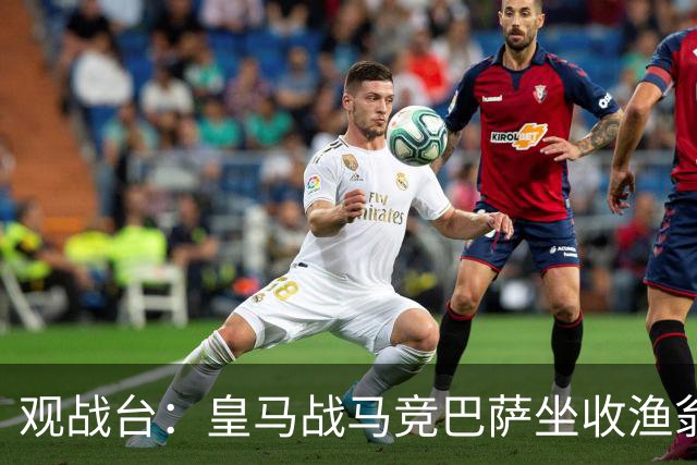观战台：皇马战马竞巴萨坐收渔翁之利 阿森纳冲八连胜